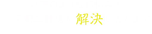 以下のようなお悩みを天野工務店が解決いたします