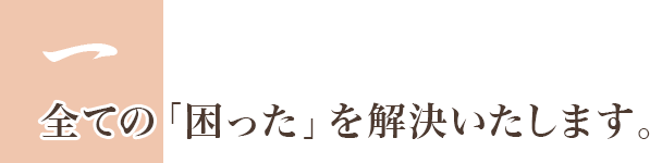 1.全ての「困った」を解決いたします。