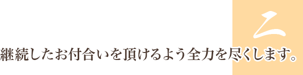 2.継続したお付合いを頂けるよう全力を尽くします。